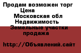 Продам возможен торг › Цена ­ 450 000 - Московская обл. Недвижимость » Земельные участки продажа   